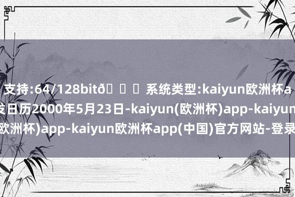 支持:64/128bit🍏系统类型:kaiyun欧洲杯appApp官方下载开发日历2000年5月23日-kaiyun(欧洲杯)app-kaiyun欧洲杯app(中国)官方网站-登录入口