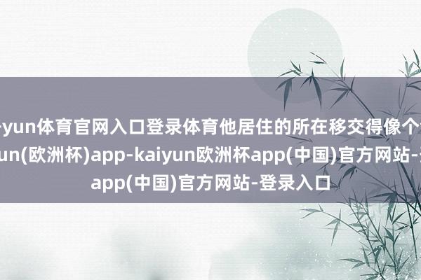 开yun体育官网入口登录体育他居住的所在移交得像个堡垒-kaiyun(欧洲杯)app-kaiyun欧洲杯app(中国)官方网站-登录入口
