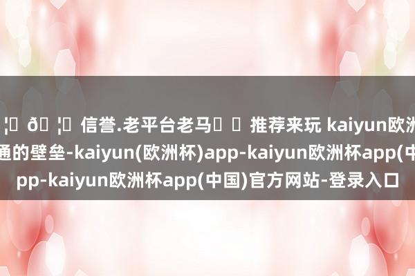 🦄🦄信誉.老平台老马✔️推荐来玩 kaiyun欧洲杯app冲突了信息流通的壁垒-kaiyun(欧洲杯)app-kaiyun欧洲杯app(中国)官方网站-登录入口