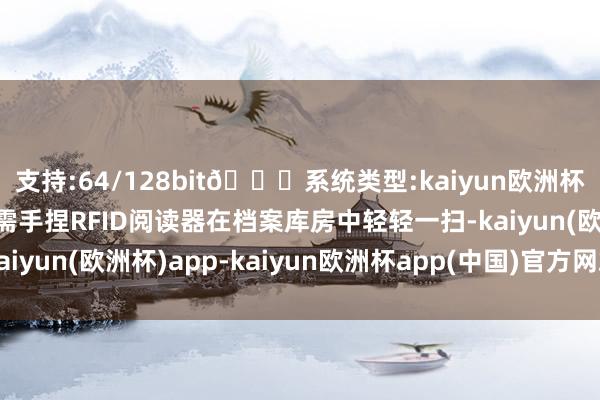 支持:64/128bit🍏系统类型:kaiyun欧洲杯appApp官方下载只需手捏RFID阅读器在档案库房中轻轻一扫-kaiyun(欧洲杯)app-kaiyun欧洲杯app(中国)官方网站-登录入口