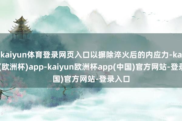 kaiyun体育登录网页入口以摒除淬火后的内应力-kaiyun(欧洲杯)app-kaiyun欧洲杯app(中国)官方网站-登录入口
