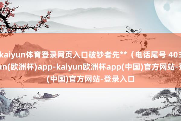 kaiyun体育登录网页入口破钞者先**（电话尾号 4038-kaiyun(欧洲杯)app-kaiyun欧洲杯app(中国)官方网站-登录入口