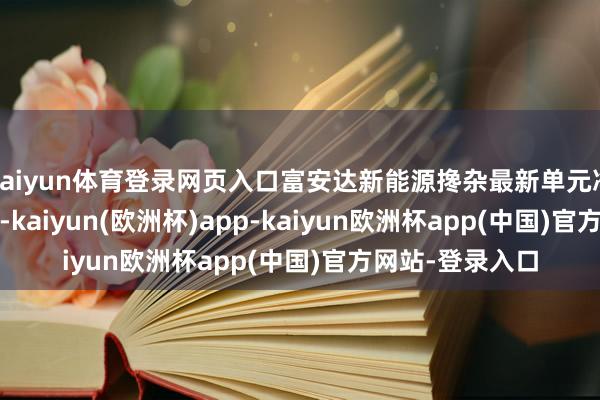 kaiyun体育登录网页入口富安达新能源搀杂最新单元净值为0.8925元-kaiyun(欧洲杯)app-kaiyun欧洲杯app(中国)官方网站-登录入口