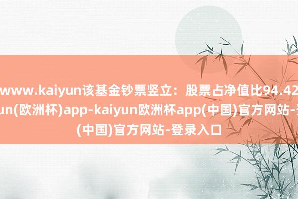 www.kaiyun该基金钞票竖立：股票占净值比94.42%-kaiyun(欧洲杯)app-kaiyun欧洲杯app(中国)官方网站-登录入口