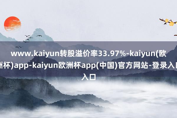 www.kaiyun转股溢价率33.97%-kaiyun(欧洲杯)app-kaiyun欧洲杯app(中国)官方网站-登录入口