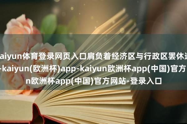 kaiyun体育登录网页入口肩负着经济区与行政区罢休远离改变的重担-kaiyun(欧洲杯)app-kaiyun欧洲杯app(中国)官方网站-登录入口