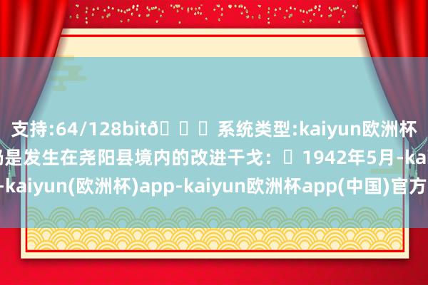 支持:64/128bit🍏系统类型:kaiyun欧洲杯appApp官方下载♡仍是发生在尧阳县境内的改进干戈：♢1942年5月-kaiyun(欧洲杯)app-kaiyun欧洲杯app(中国)官方网站-登录入口