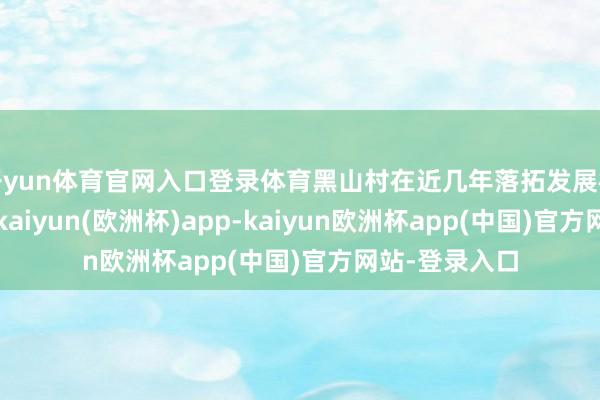 开yun体育官网入口登录体育黑山村在近几年落拓发展梯田生态旅游-kaiyun(欧洲杯)app-kaiyun欧洲杯app(中国)官方网站-登录入口