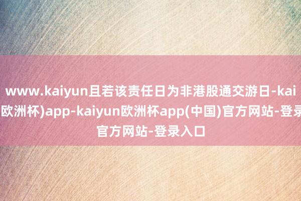 www.kaiyun且若该责任日为非港股通交游日-kaiyun(欧洲杯)app-kaiyun欧洲杯app(中国)官方网站-登录入口