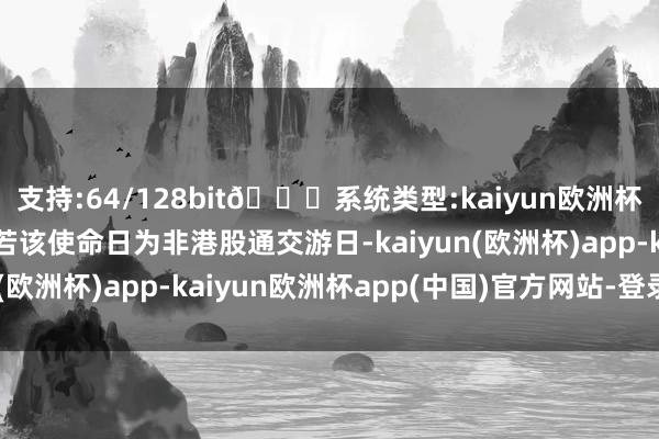 支持:64/128bit🍏系统类型:kaiyun欧洲杯appApp官方下载且若该使命日为非港股通交游日-kaiyun(欧洲杯)app-kaiyun欧洲杯app(中国)官方网站-登录入口