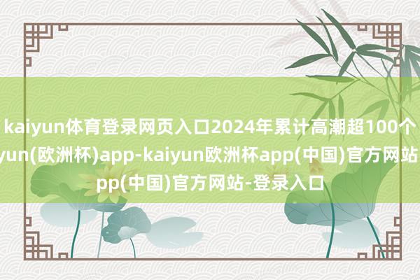 kaiyun体育登录网页入口2024年累计高潮超100个基点-kaiyun(欧洲杯)app-kaiyun欧洲杯app(中国)官方网站-登录入口