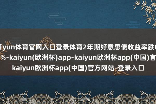 开yun体育官网入口登录体育2年期好意思债收益率跌0.6个基点报4.246%-kaiyun(欧洲杯)app-kaiyun欧洲杯app(中国)官方网站-登录入口