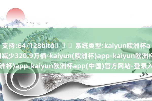 支持:64/128bit🍏系统类型:kaiyun欧洲杯appApp官方下载前值减少320.9万桶-kaiyun(欧洲杯)app-kaiyun欧洲杯app(中国)官方网站-登录入口