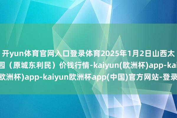 开yun体育官网入口登录体育2025年1月2日山西太原丈子头农居品物流园(原城东利民)价钱行情-kaiyun(欧洲杯)app-kaiyun欧洲杯app(中国)官方网站-登录入口