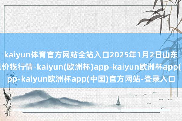 kaiyun体育官方网站全站入口2025年1月2日山东金乡大蒜专科批发市集价钱行情-kaiyun(欧洲杯)app-kaiyun欧洲杯app(中国)官方网站-登录入口