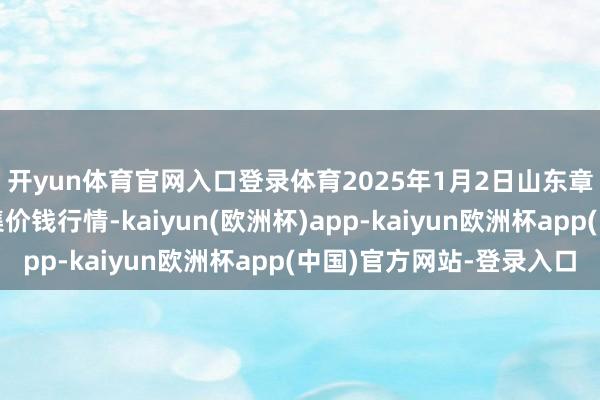 开yun体育官网入口登录体育2025年1月2日山东章丘刁镇蔬菜批发市集价钱行情-kaiyun(欧洲杯)app-kaiyun欧洲杯app(中国)官方网站-登录入口