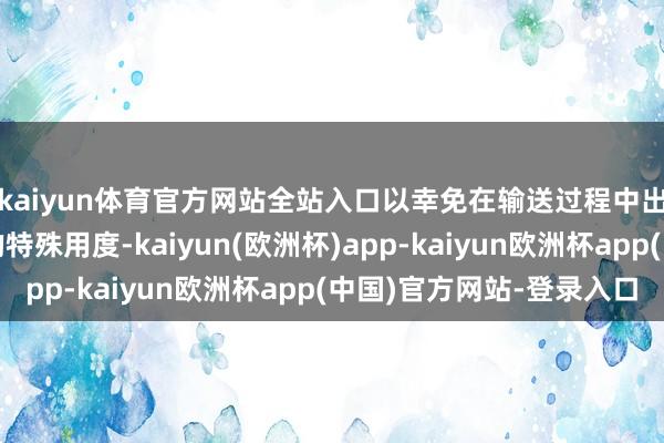 kaiyun体育官方网站全站入口以幸免在输送过程中出现出东说念主料想的特殊用度-kaiyun(欧洲杯)app-kaiyun欧洲杯app(中国)官方网站-登录入口