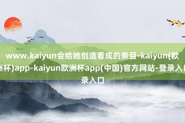 www.kaiyun会给她创造看成的条目-kaiyun(欧洲杯)app-kaiyun欧洲杯app(中国)官方网站-登录入口