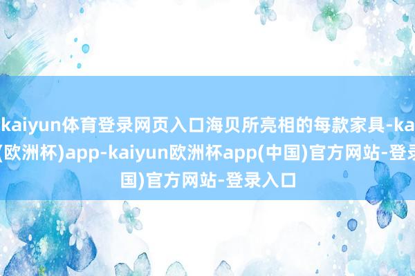 kaiyun体育登录网页入口海贝所亮相的每款家具-kaiyun(欧洲杯)app-kaiyun欧洲杯app(中国)官方网站-登录入口