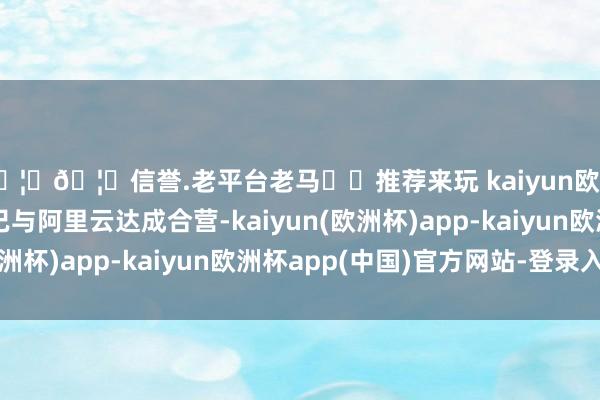 🦄🦄信誉.老平台老马✔️推荐来玩 kaiyun欧洲杯app传音控股已与阿里云达成合营-kaiyun(欧洲杯)app-kaiyun欧洲杯app(中国)官方网站-登录入口