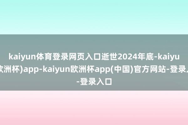 kaiyun体育登录网页入口　　逝世2024年底-kaiyun(欧洲杯)app-kaiyun欧洲杯app(中国)官方网站-登录入口