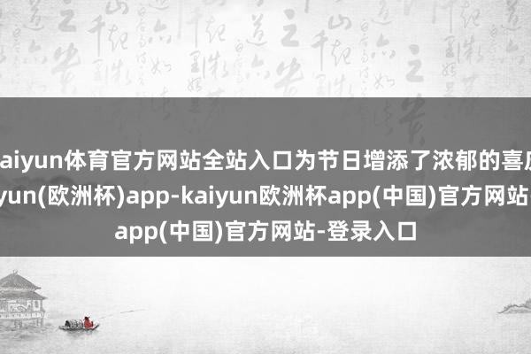 kaiyun体育官方网站全站入口为节日增添了浓郁的喜庆氛围-kaiyun(欧洲杯)app-kaiyun欧洲杯app(中国)官方网站-登录入口