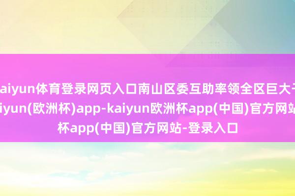 kaiyun体育登录网页入口南山区委互助率领全区巨大干部公共-kaiyun(欧洲杯)app-kaiyun欧洲杯app(中国)官方网站-登录入口