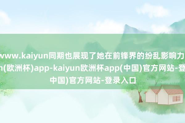 www.kaiyun同期也展现了她在前锋界的纷乱影响力-kaiyun(欧洲杯)app-kaiyun欧洲杯app(中国)官方网站-登录入口