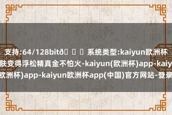 支持:64/128bit🍏系统类型:kaiyun欧洲杯appApp官方下载皮肤变得浮松精真金不怕火-kaiyun(欧洲杯)app-kaiyun欧洲杯app(中国)官方网站-登录入口