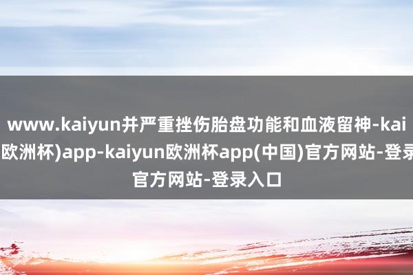 www.kaiyun并严重挫伤胎盘功能和血液留神-kaiyun(欧洲杯)app-kaiyun欧洲杯app(中国)官方网站-登录入口