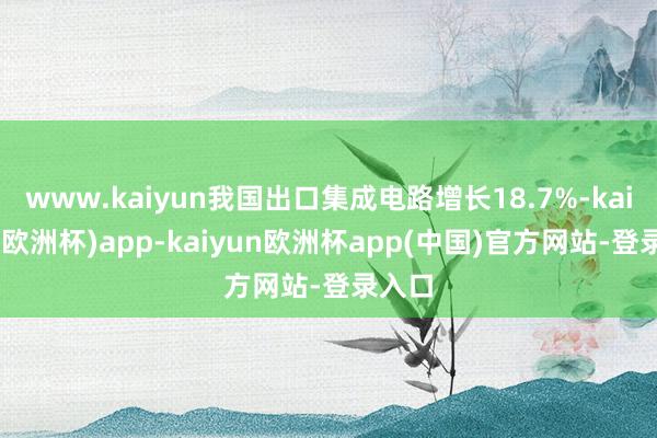 www.kaiyun我国出口集成电路增长18.7%-kaiyun(欧洲杯)app-kaiyun欧洲杯app(中国)官方网站-登录入口
