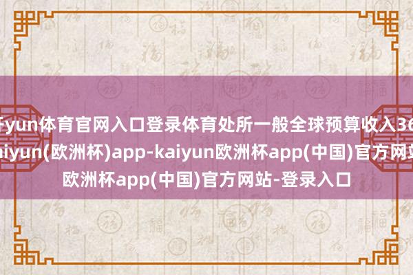 开yun体育官网入口登录体育处所一般全球预算收入3614.6亿元-kaiyun(欧洲杯)app-kaiyun欧洲杯app(中国)官方网站-登录入口