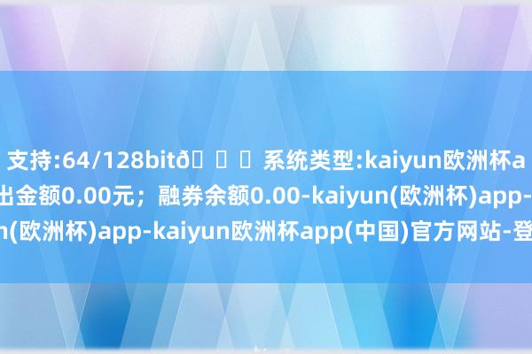支持:64/128bit🍏系统类型:kaiyun欧洲杯appApp官方下载卖出金额0.00元；融券余额0.00-kaiyun(欧洲杯)app-kaiyun欧洲杯app(中国)官方网站-登录入口