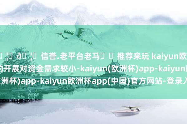 🦄🦄信誉.老平台老马✔️推荐来玩 kaiyun欧洲杯app前述事项的开展对资金需求较小-kaiyun(欧洲杯)app-kaiyun欧洲杯app(中国)官方网站-登录入口