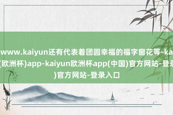 www.kaiyun还有代表着团圆幸福的福字窗花等-kaiyun(欧洲杯)app-kaiyun欧洲杯app(中国)官方网站-登录入口
