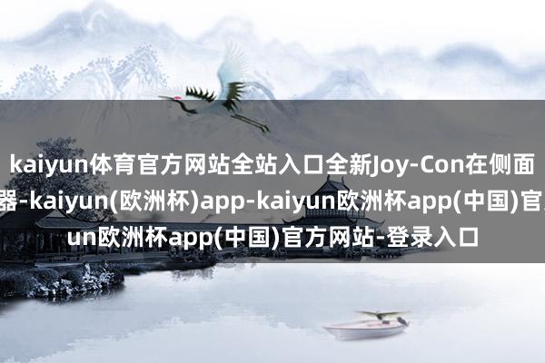 kaiyun体育官方网站全站入口全新Joy-Con在侧面还新增光电传感器-kaiyun(欧洲杯)app-kaiyun欧洲杯app(中国)官方网站-登录入口