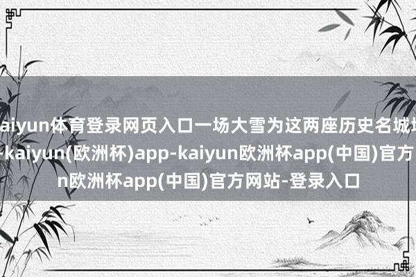 kaiyun体育登录网页入口一场大雪为这两座历史名城增添了无穷诗意-kaiyun(欧洲杯)app-kaiyun欧洲杯app(中国)官方网站-登录入口