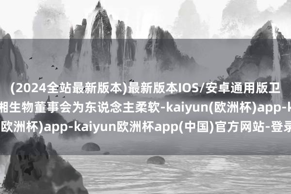 (2024全站最新版本)最新版本IOS/安卓通用版卫哲缘何在此时加入圣湘生物董事会为东说念主柔软-kaiyun(欧洲杯)app-kaiyun欧洲杯app(中国)官方网站-登录入口