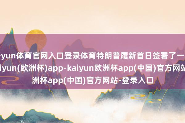 开yun体育官网入口登录体育特朗普履新首日签署了一项行政令-kaiyun(欧洲杯)app-kaiyun欧洲杯app(中国)官方网站-登录入口