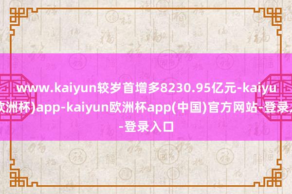 www.kaiyun较岁首增多8230.95亿元-kaiyun(欧洲杯)app-kaiyun欧洲杯app(中国)官方网站-登录入口