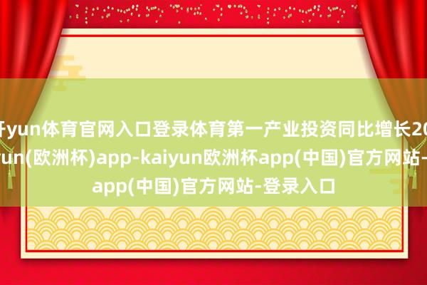 开yun体育官网入口登录体育第一产业投资同比增长20.4%-kaiyun(欧洲杯)app-kaiyun欧洲杯app(中国)官方网站-登录入口