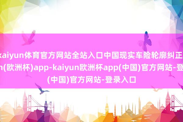 kaiyun体育官方网站全站入口中国现实车险轮廓纠正-kaiyun(欧洲杯)app-kaiyun欧洲杯app(中国)官方网站-登录入口