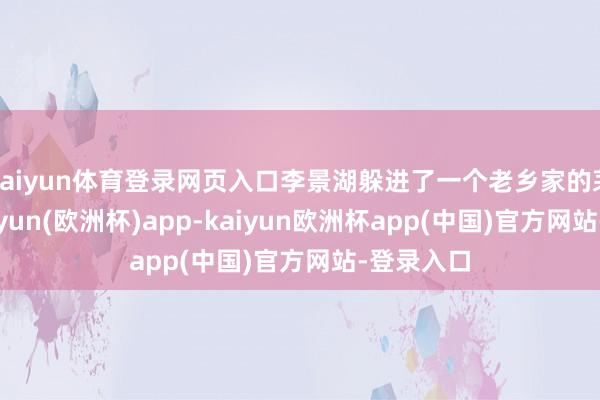 kaiyun体育登录网页入口李景湖躲进了一个老乡家的茅厕里-kaiyun(欧洲杯)app-kaiyun欧洲杯app(中国)官方网站-登录入口