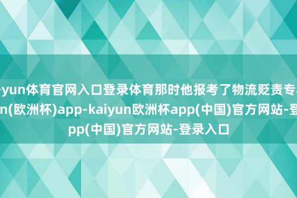 开yun体育官网入口登录体育那时他报考了物流贬责专科-kaiyun(欧洲杯)app-kaiyun欧洲杯app(中国)官方网站-登录入口