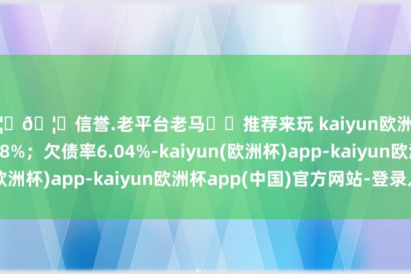 🦄🦄信誉.老平台老马✔️推荐来玩 kaiyun欧洲杯app同比下降99.28%；欠债率6.04%-kaiyun(欧洲杯)app-kaiyun欧洲杯app(中国)官方网站-登录入口