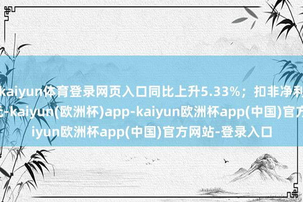 kaiyun体育登录网页入口同比上升5.33%；扣非净利润4877.68万元-kaiyun(欧洲杯)app-kaiyun欧洲杯app(中国)官方网站-登录入口