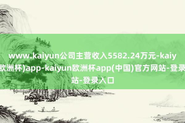 www.kaiyun公司主营收入5582.24万元-kaiyun(欧洲杯)app-kaiyun欧洲杯app(中国)官方网站-登录入口