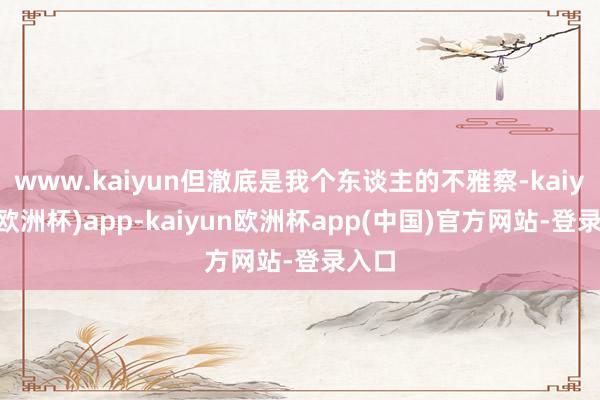 www.kaiyun但澈底是我个东谈主的不雅察-kaiyun(欧洲杯)app-kaiyun欧洲杯app(中国)官方网站-登录入口