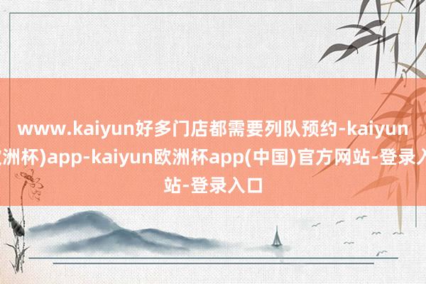 www.kaiyun好多门店都需要列队预约-kaiyun(欧洲杯)app-kaiyun欧洲杯app(中国)官方网站-登录入口