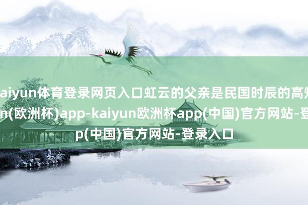 kaiyun体育登录网页入口虹云的父亲是民国时辰的高知-kaiyun(欧洲杯)app-kaiyun欧洲杯app(中国)官方网站-登录入口
